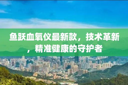 鱼跃血氧仪最新款，技术革新，精准健康的守护者
