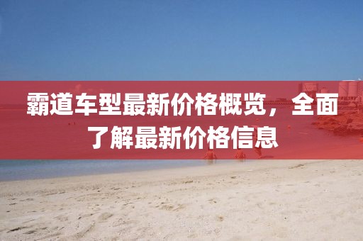 霸道车型最新价格概览，全面了解最新价格信息