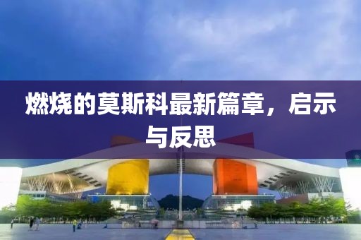 燃烧的莫斯科最新篇章，启示与反思