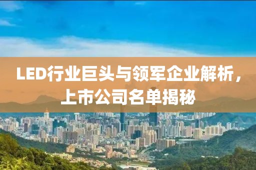 LED行业巨头与领军企业解析，上市公司名单揭秘