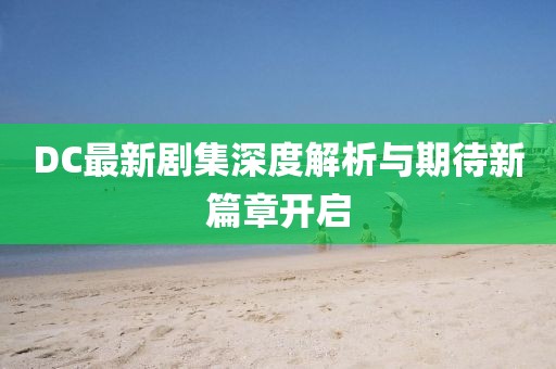 DC最新剧集深度解析与期待新篇章开启