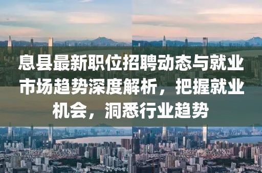 息县最新职位招聘动态与就业市场趋势深度解析，把握就业机会，洞悉行业趋势