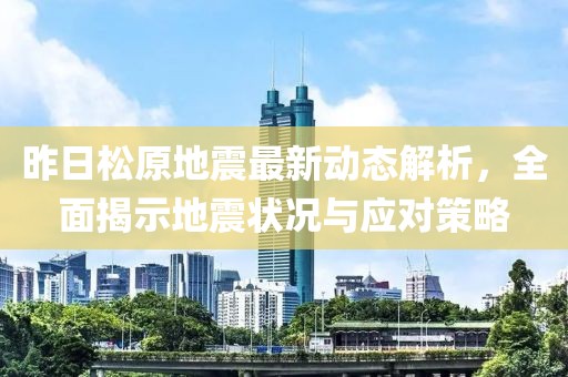 昨日松原地震最新动态解析，全面揭示地震状况与应对策略