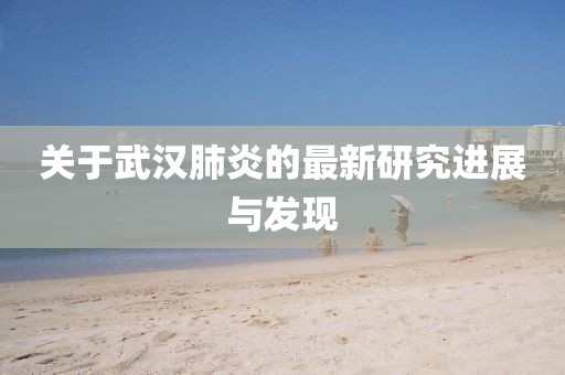 关于武汉肺炎的最新研究进展与发现