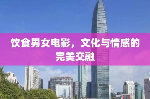 饮食男女电影，文化与情感的完美交融