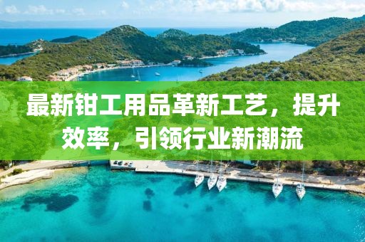 最新钳工用品革新工艺，提升效率，引领行业新潮流
