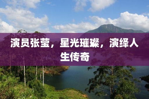 演员张莹，星光璀璨，演绎人生传奇