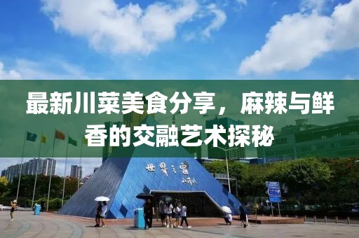 最新川菜美食分享，麻辣与鲜香的交融艺术探秘