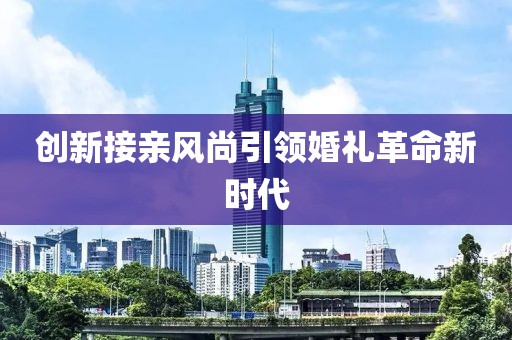 创新接亲风尚引领婚礼革命新时代