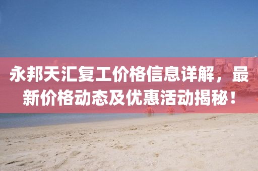 永邦天汇复工价格信息详解，最新价格动态及优惠活动揭秘！