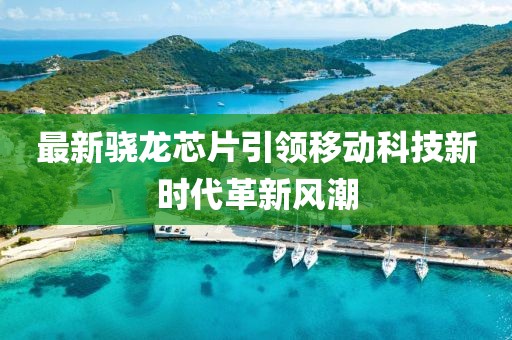 最新骁龙芯片引领移动科技新时代革新风潮