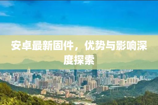 安卓最新固件，优势与影响深度探索