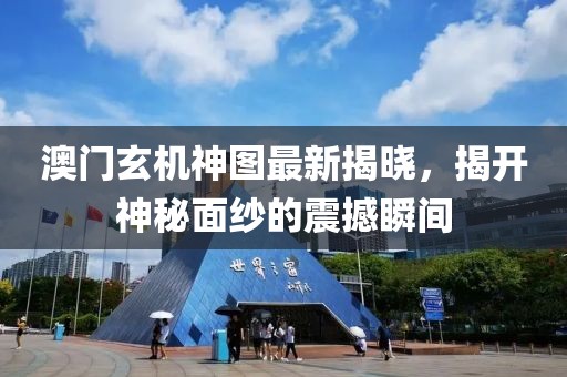 澳门玄机神图最新揭晓，揭开神秘面纱的震撼瞬间