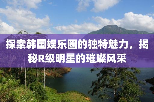 探索韩国娱乐圈的独特魅力，揭秘R级明星的璀璨风采