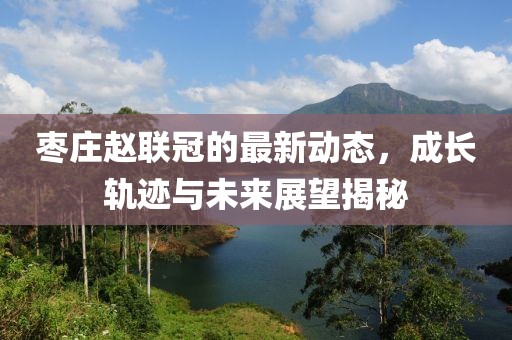 枣庄赵联冠的最新动态，成长轨迹与未来展望揭秘