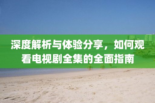 深度解析与体验分享，如何观看电视剧全集的全面指南