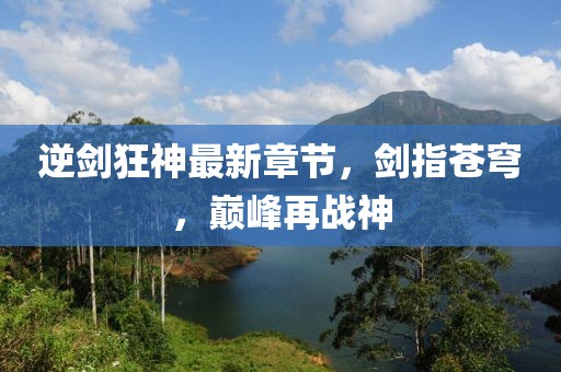 逆剑狂神最新章节，剑指苍穹，巅峰再战神