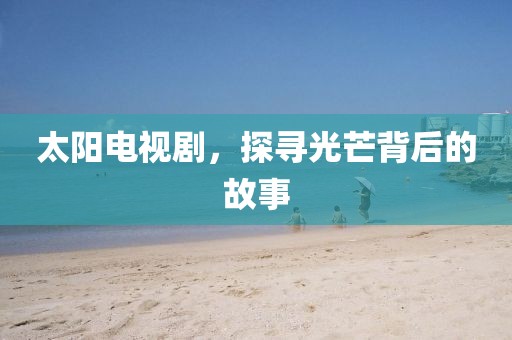 太阳电视剧，探寻光芒背后的故事