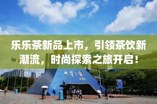 乐乐茶新品上市，引领茶饮新潮流，时尚探索之旅开启！