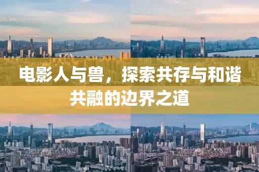 电影人与兽，探索共存与和谐共融的边界之道