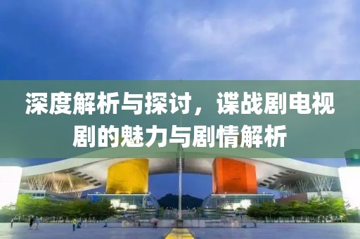 深度解析与探讨，谍战剧电视剧的魅力与剧情解析