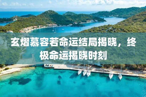 玄熠慕容若命运结局揭晓，终极命运揭晓时刻