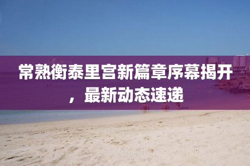 常熟衡泰里宫新篇章序幕揭开，最新动态速递