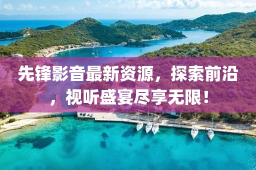 先锋影音最新资源，探索前沿，视听盛宴尽享无限！