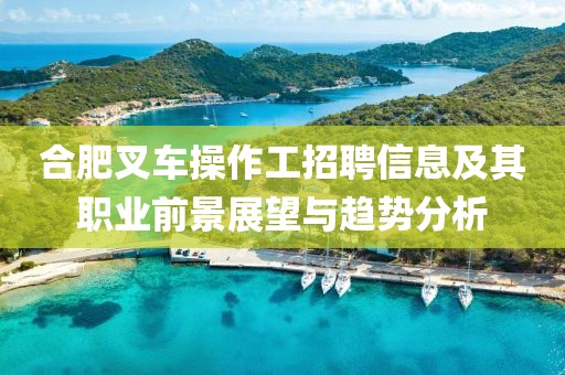 合肥叉车操作工招聘信息及其职业前景展望与趋势分析