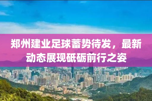 郑州建业足球蓄势待发，最新动态展现砥砺前行之姿