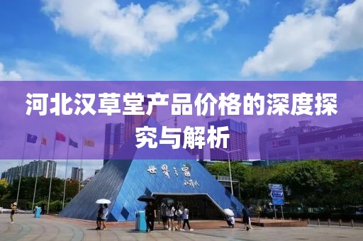 河北汉草堂产品价格的深度探究与解析