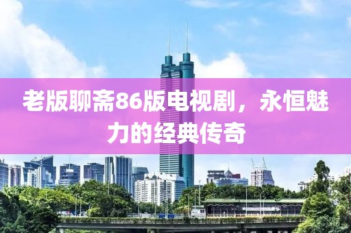老版聊斋86版电视剧，永恒魅力的经典传奇