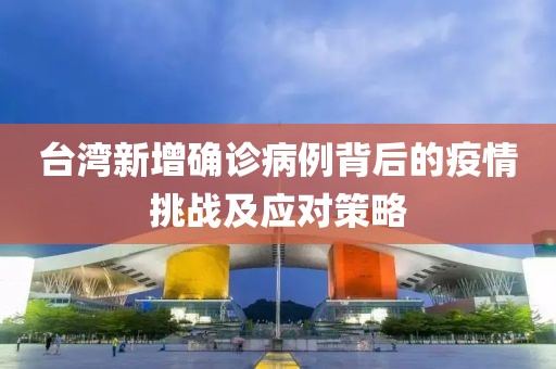 台湾新增确诊病例背后的疫情挑战及应对策略