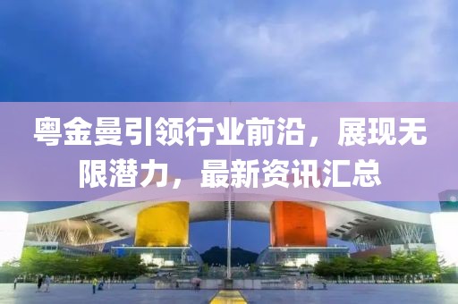 粤金曼引领行业前沿，展现无限潜力，最新资讯汇总