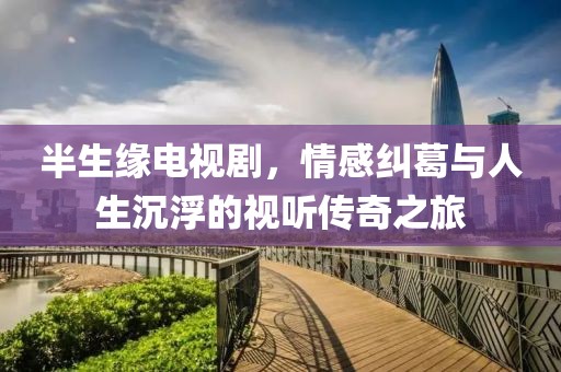 半生缘电视剧，情感纠葛与人生沉浮的视听传奇之旅