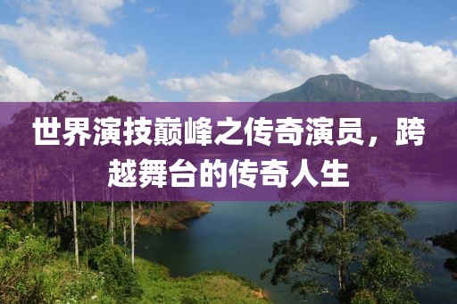 世界演技巅峰之传奇演员，跨越舞台的传奇人生