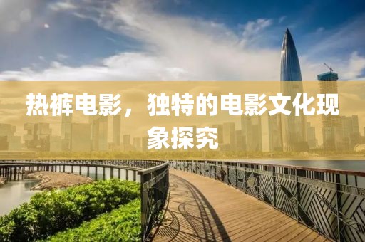 热裤电影，独特的电影文化现象探究