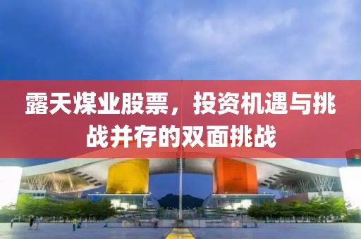 露天煤业股票，投资机遇与挑战并存的双面挑战