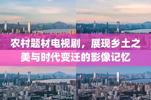 农村题材电视剧，展现乡土之美与时代变迁的影像记忆