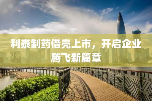 利泰制药借壳上市，开启企业腾飞新篇章