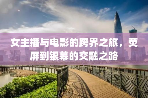 女主播与电影的跨界之旅，荧屏到银幕的交融之路