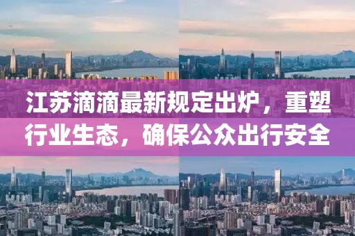 江苏滴滴最新规定出炉，重塑行业生态，确保公众出行安全