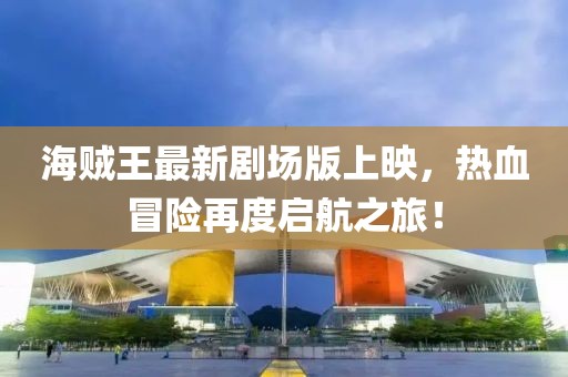 海贼王最新剧场版上映，热血冒险再度启航之旅！