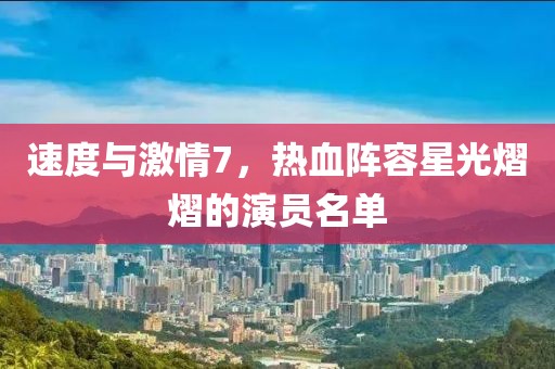 速度与激情7，热血阵容星光熠熠的演员名单
