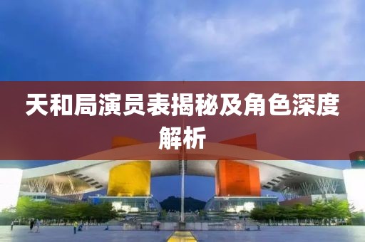 天和局演员表揭秘及角色深度解析