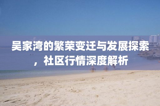 吴家湾的繁荣变迁与发展探索，社区行情深度解析