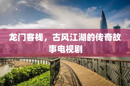 龙门客栈，古风江湖的传奇故事电视剧
