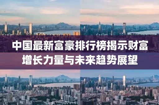 中国最新富豪排行榜揭示财富增长力量与未来趋势展望