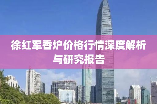 徐红军香炉价格行情深度解析与研究报告