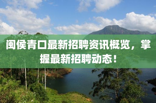 闽侯青口最新招聘资讯概览，掌握最新招聘动态！